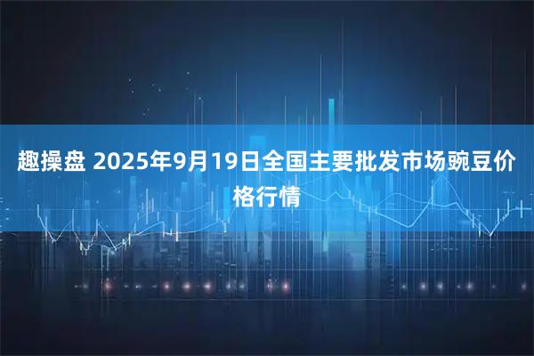 趣操盤(pán) 2025年9月19日全國主要批發(fā)市場(chǎng)豌豆價(jià)格行情