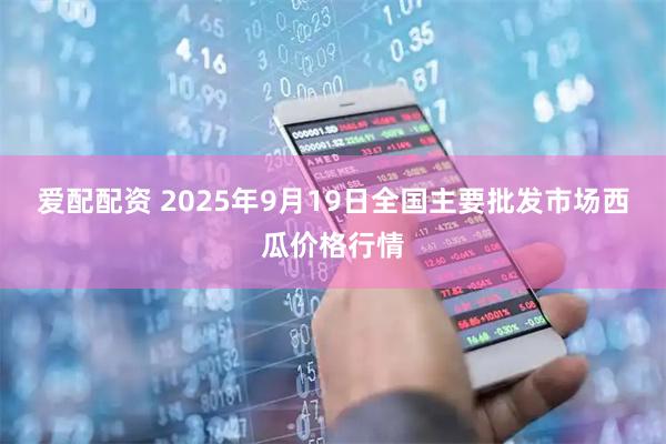 愛(ài)配配資 2025年9月19日全國主要批發(fā)市場(chǎng)西瓜價(jià)格行情