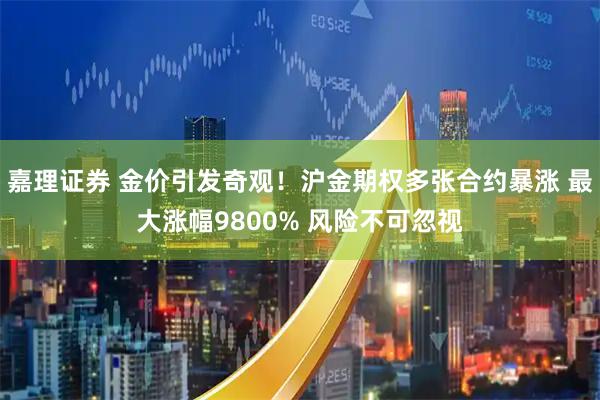 嘉理證券 金價(jià)引發(fā)奇觀(guān)！滬金期權多張合約暴漲 最大漲幅9800% 風(fēng)險不可忽視