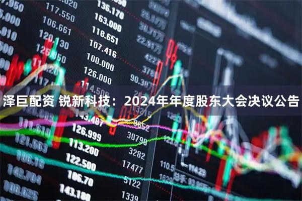 澤巨配資 銳新科技：2024年年度股東大會(huì )決議公告