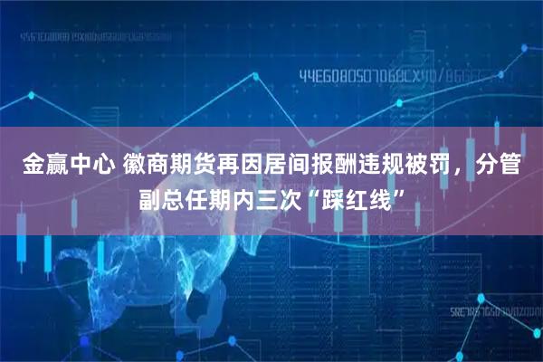 金贏(yíng)中心 徽商期貨再因居間報酬違規被罰，分管副總任期內三次“踩紅線(xiàn)”