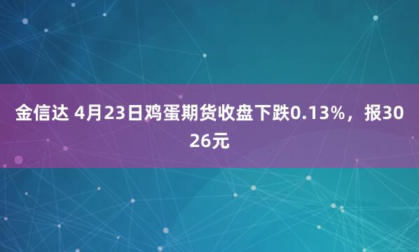 金信達 4月23日雞蛋期貨收盤(pán)下跌0.13%，報3026元