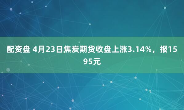配資盤(pán) 4月23日焦炭期貨收盤(pán)上漲3.14%，報1595元