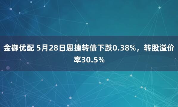 金御優(yōu)配 5月28日恩捷轉債下跌0.38%，轉股溢價(jià)率30.5%