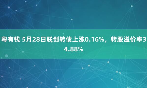 粵有錢(qián) 5月28日聯(lián)創(chuàng  )轉債上漲0.16%，轉股溢價(jià)率34.88%