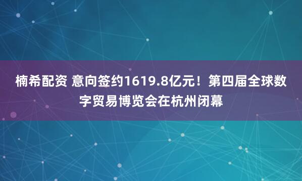 楠希配資 意向簽約1619.8億元！第四屆全球數字貿易博覽會(huì )在杭州閉幕
