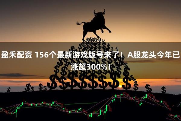 盈禾配資 156個(gè)最新游戲版號來(lái)了！A股龍頭今年已漲超300%！