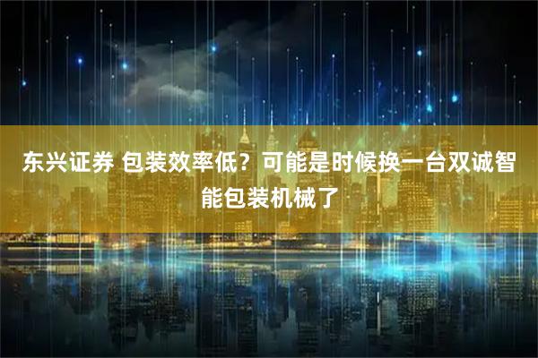 東興證券 包裝效率低？可能是時(shí)候換一臺雙誠智能包裝機械了
