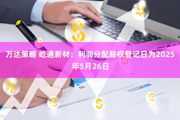 萬(wàn)達策略 屹通新材：利潤分配股權登記日為2025年5月26日