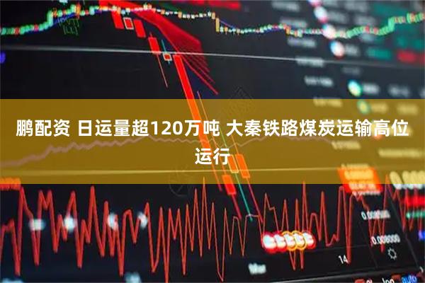 鵬配資 日運量超120萬(wàn)噸 大秦鐵路煤炭運輸高位運行
