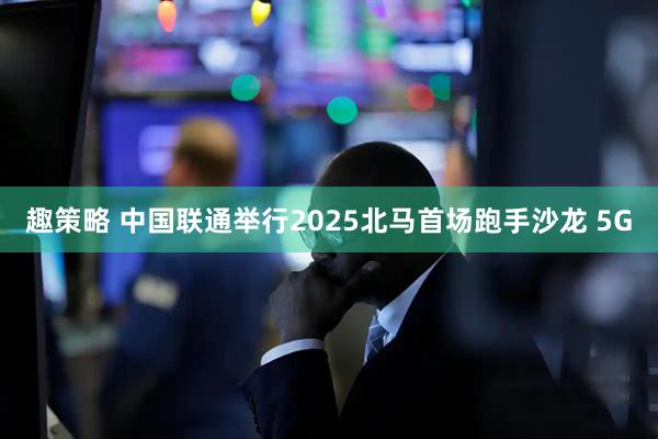 趣策略 中國聯(lián)通舉行2025北馬首場(chǎng)跑手沙龍 5G