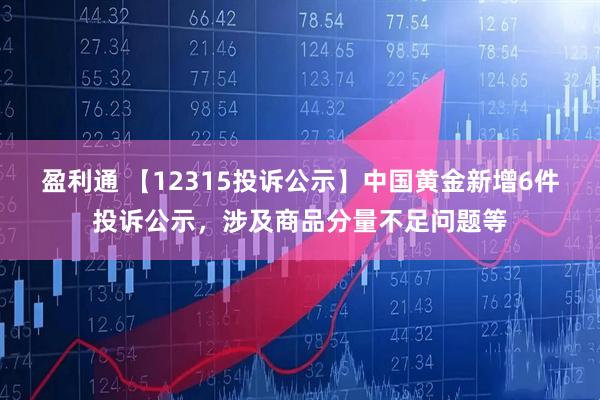 盈利通 【12315投訴公示】中國黃金新增6件投訴公示，涉及商品分量不足問(wèn)題等