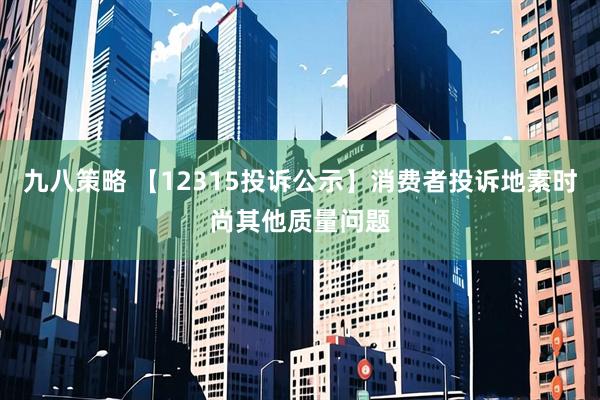 九八策略 【12315投訴公示】消費者投訴地素時(shí)尚其他質(zhì)量問(wèn)題