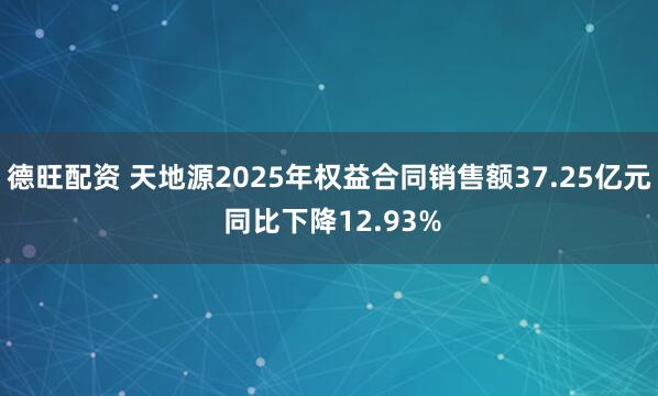 德旺配資 天地源2025年權益合同銷(xiāo)售額37.25億元 同比下降12.93%